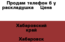 Продам телефон б/у раскладушка  › Цена ­ 350 - Хабаровский край, Хабаровск г. Сотовые телефоны и связь » Продам телефон   . Хабаровский край